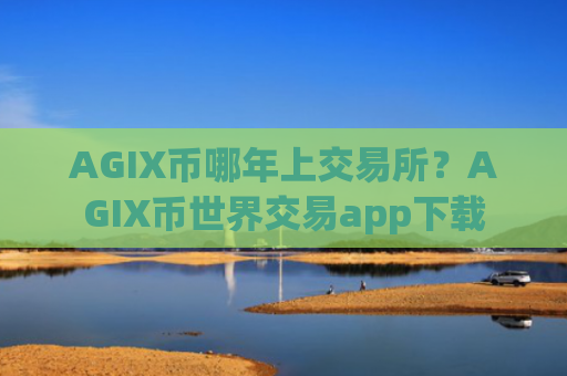 AGIX币哪年上交易所？AGIX币世界交易app下载