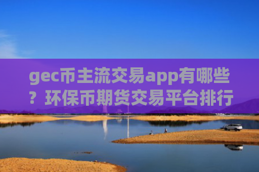 gec币主流交易app有哪些？环保币期货交易平台排行