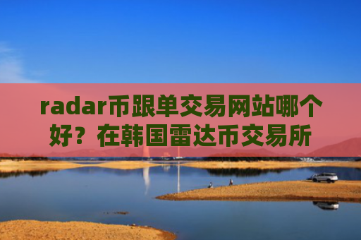 radar币跟单交易网站哪个好？在韩国雷达币交易所