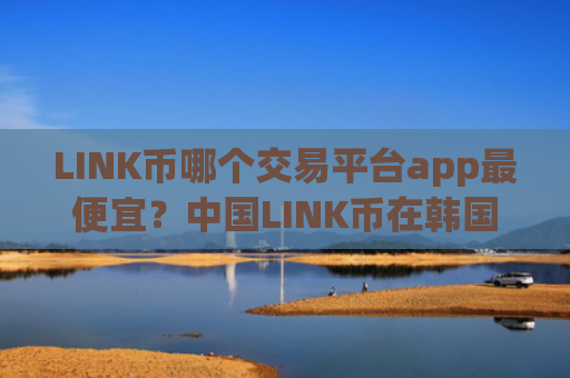 LINK币哪个交易平台app最便宜？中国LINK币在韩国交易app下载