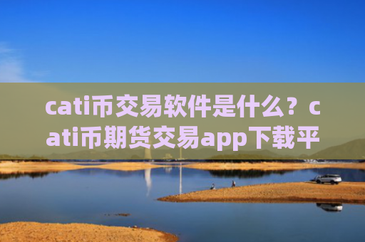 cati币交易软件是什么?cati币期货交易app下载平台