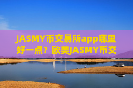 JASMY币交易所app哪里好一点？欧美JASMY币交易app下载