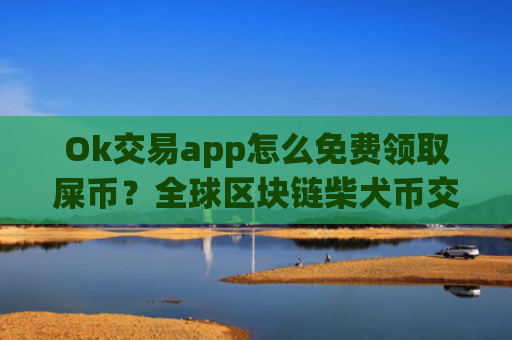 Ok交易app怎么免费领取屎币？全球区块链柴犬币交易app