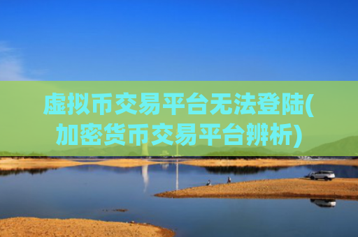 虚拟币交易平台无法登陆(加密货币交易平台辨析)
