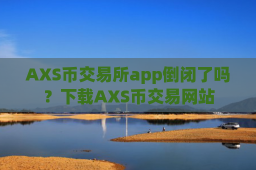 AXS币交易所app倒闭了吗?下载AXS币交易网站