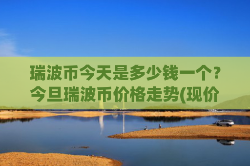 瑞波币今天是多少钱一个？今旦瑞波币价格走势(现价16.2118元)