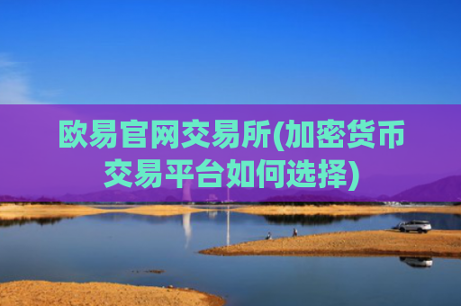 欧易官网交易所(加密货币交易平台如何选择)