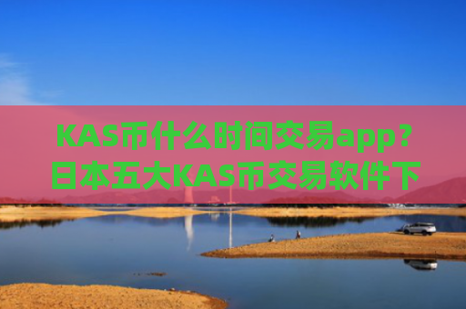 KAS币什么时间交易app?日本五大KAS币交易软件下载