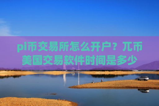 pi币交易所怎么开户？兀币美国交易软件时间是多少