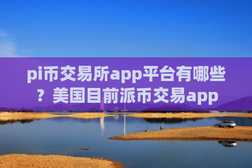pi币交易所app平台有哪些？美国目前派币交易app