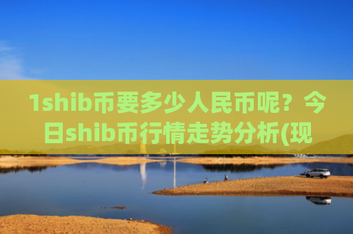 1shib币要多少人民币呢？今日shib币行情走势分析(现价0.00015683元)