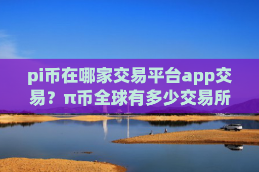 pi币在哪家交易平台app交易?π币全球有多少交易所
