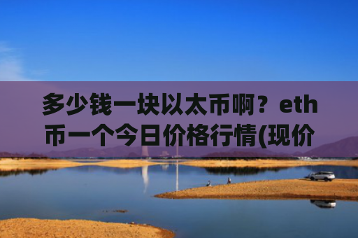 多少钱一块以太币啊？eth币一个今日价格行情(现价24398.97元)