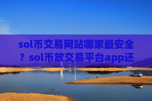 sol币交易网站哪家最安全？sol币放交易平台app还是钱包