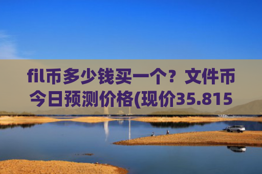 fil币多少钱买一个?文件币今日预测价格(现价35.8155元)