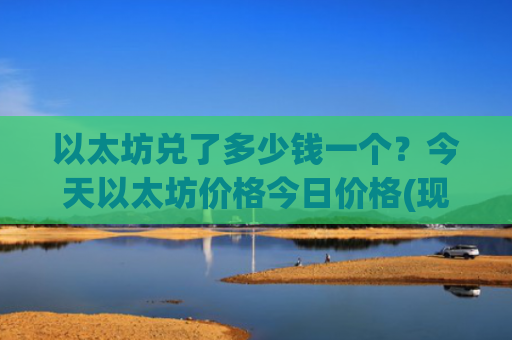 以太坊兑了多少钱一个？今天以太坊价格今日价格(现价24367.89元)