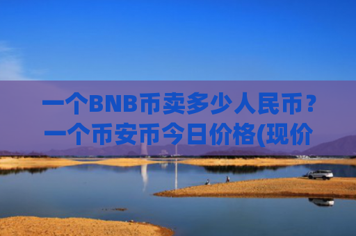 一个BNB币卖多少人民币?一个币安币今日价格(现价4806.13元)