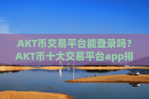 AKT币交易平台能登录吗?AKT币十大交易平台app排名榜