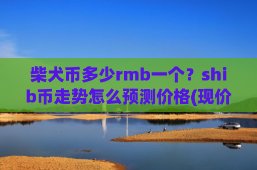 柴犬币多少rmb一个?shib币走势怎么预测价格(现价0.00015672元)