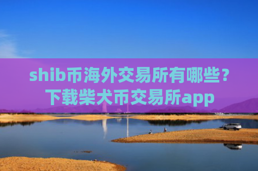 shib币海外交易所有哪些?下载柴犬币交易所app
