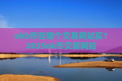 okb币在哪个交易网站买?2025ok币交易网站