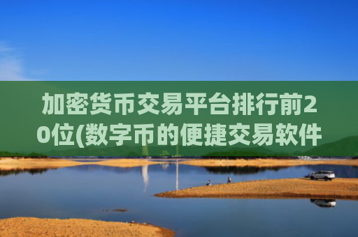 加密货币交易平台排行前20位(数字币的便捷交易软件推荐)