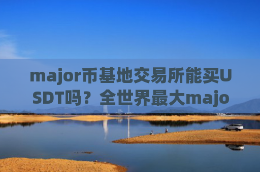major币基地交易所能买USDT吗?全世界最大major币交易平台app