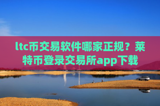 ltc币交易软件哪家正规?莱特币登录交易所app下载