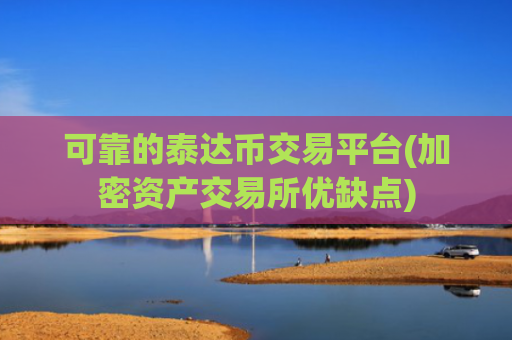 可靠的泰达币交易平台(加密资产交易所优缺点)