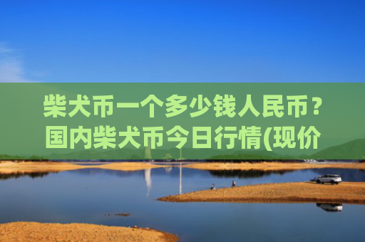 柴犬币一个多少钱人民币？国内柴犬币今日行情(现价0.00015749元)