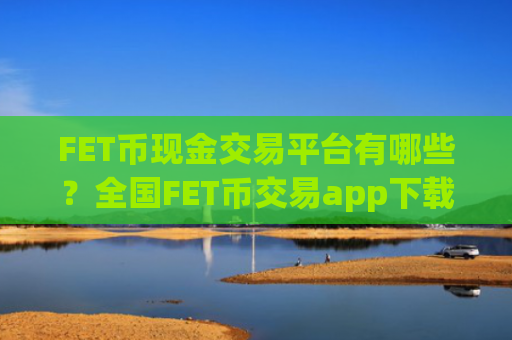 FET币现金交易平台有哪些?全国FET币交易app下载