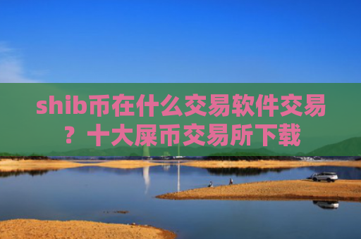 shib币在什么交易软件交易?十大屎币交易所下载