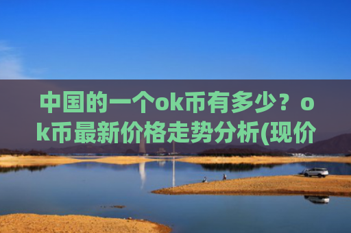中国的一个ok币有多少?ok币最新价格走势分析(现价327.28元)