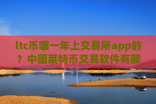 ltc币哪一年上交易所app的?中国莱特币交易软件有那些