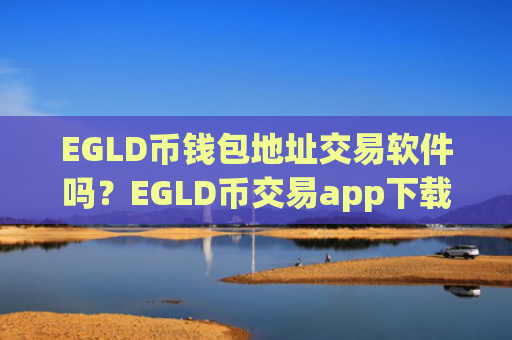 EGLD币钱包地址交易软件吗?EGLD币交易app下载排行公司