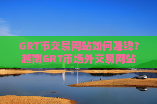 GRT币交易网站如何赚钱?越南GRT币场外交易网站