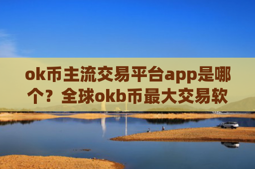 ok币主流交易平台app是哪个?全球okb币最大交易软件下载
