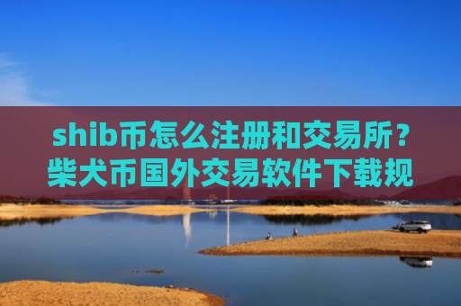 shib币怎么注册和交易所？柴犬币国外交易软件下载规则