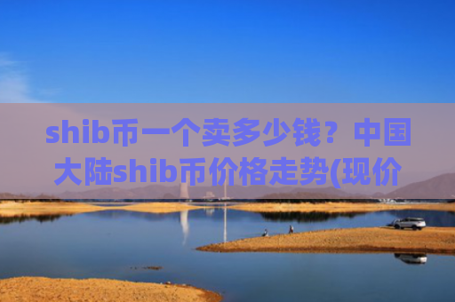 shib币一个卖多少钱?中国大陆shib币价格走势(现价0.00015336元)
