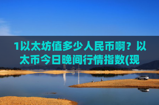 1以太坊值多少人民币啊?以太币今日晚间行情指数(现价24114.62元)