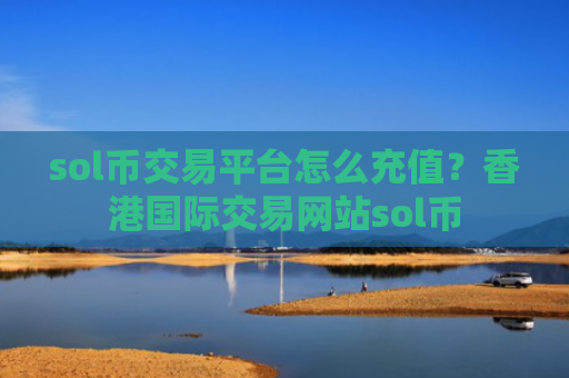 sol币交易平台怎么充值?香港国际交易网站sol币