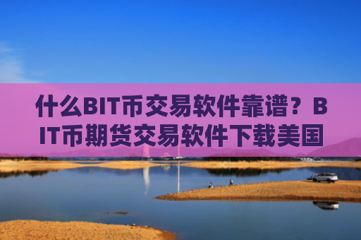 什么BIT币交易软件靠谱？BIT币期货交易软件下载美国