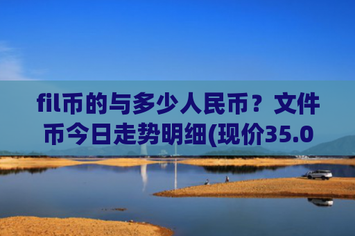 fil币的与多少人民币?文件币今日走势明细(现价35.0788元)