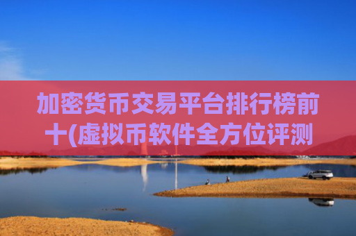 加密货币交易平台排行榜前十(虚拟币软件全方位评测)