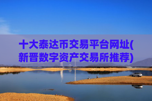 十大泰达币交易平台网址(新晋数字资产交易所推荐)