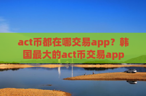act币都在哪交易app？韩国最大的act币交易app