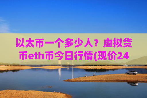以太币一个多少人?虚拟货币eth币今日行情(现价24210.11元)