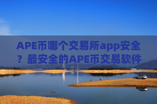 APE币哪个交易所app安全？最安全的APE币交易软件