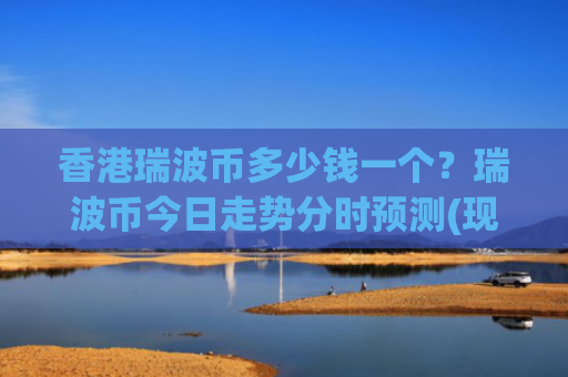 香港瑞波币多少钱一个？瑞波币今日走势分时预测(现价16.0273元)