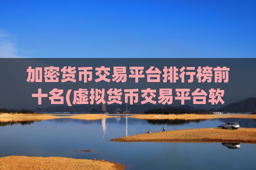 加密货币交易平台排行榜前十名(虚拟货币交易平台软件一键交易)